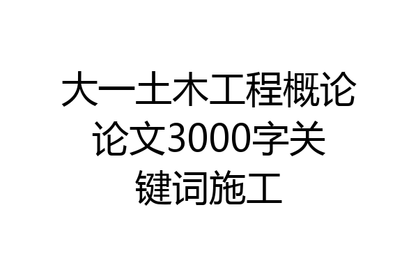 大一土木工程概论论文3000字关键词施工