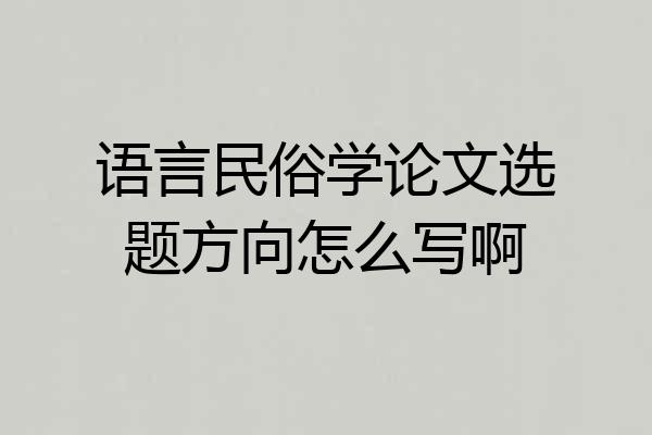 语言民俗学论文选题方向怎么写啊