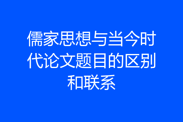 儒家思想与当今时代论文题目的区别和联系