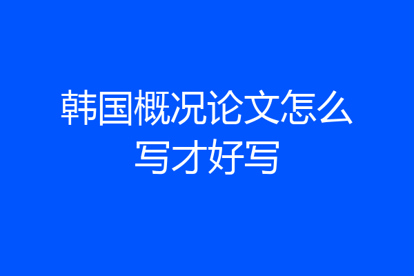 韩国概况论文怎么写才好写