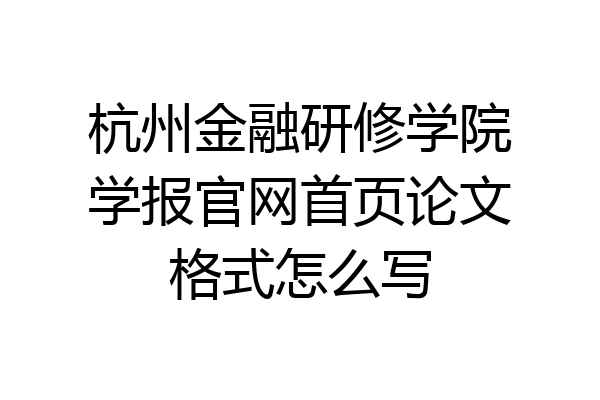 杭州金融研修学院学报官网首页论文格式怎么写