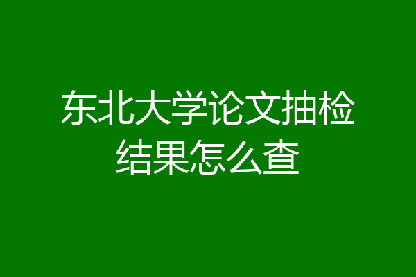 东北大学论文抽检结果怎么查