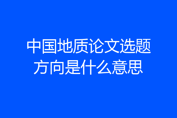中国地质论文选题方向是什么意思