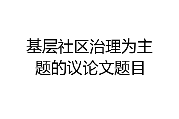 基层社区治理为主题的议论文题目