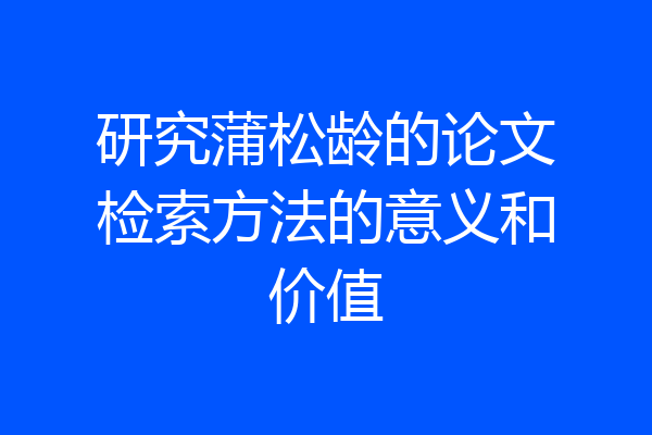 研究蒲松龄的论文检索方法的意义和价值