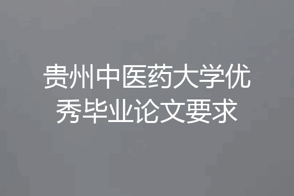 贵州中医药大学优秀毕业论文要求