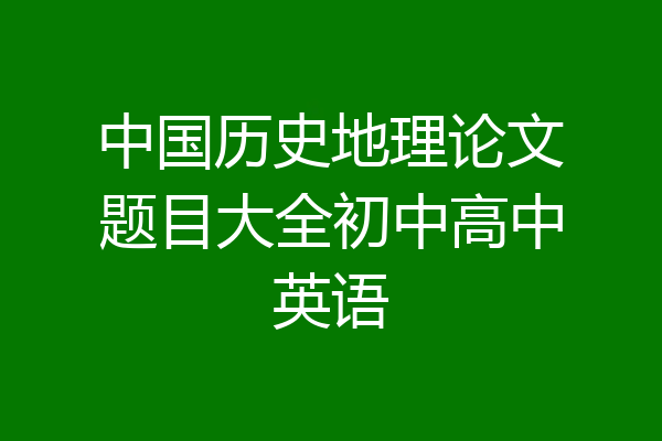 中国历史地理论文题目大全初中高中英语