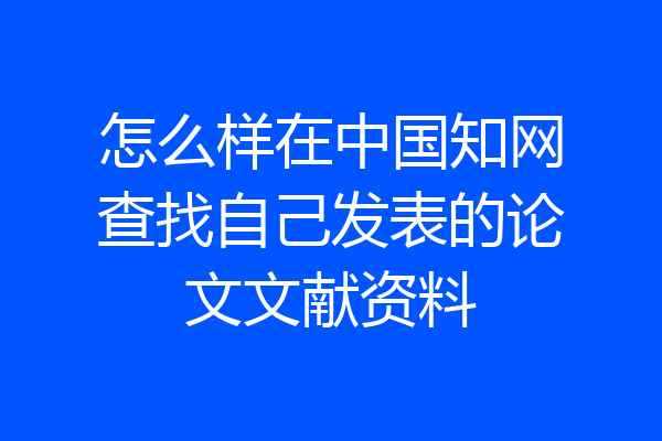 怎么样在中国知网查找自己发表的论文文献资料