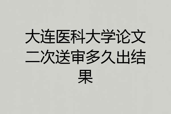 大连医科大学论文二次送审多久出结果