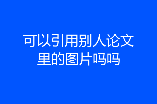 可以引用别人论文里的图片吗吗