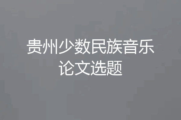 贵州少数民族音乐论文选题