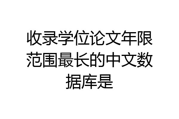 收录学位论文年限范围最长的中文数据库是