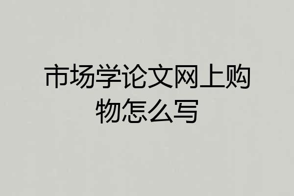市场学论文网上购物怎么写