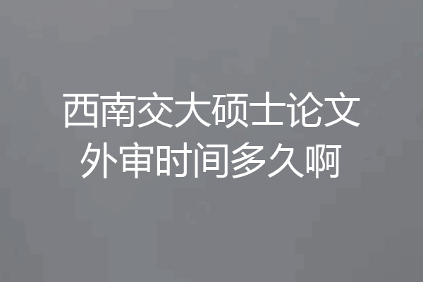 西南交大硕士论文外审时间多久啊
