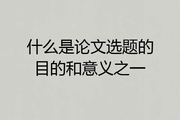 什么是论文选题的目的和意义之一