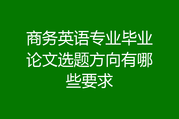 商务英语专业毕业论文选题方向有哪些要求
