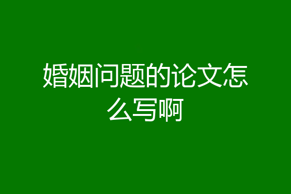 婚姻问题的论文怎么写啊