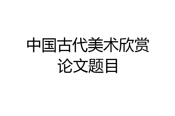 中国古代美术欣赏论文题目