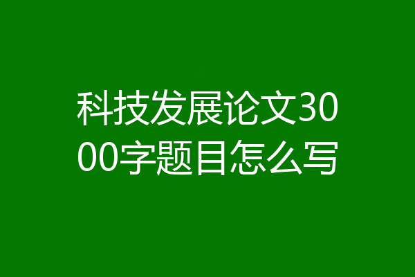 科技发展论文3000字题目怎么写