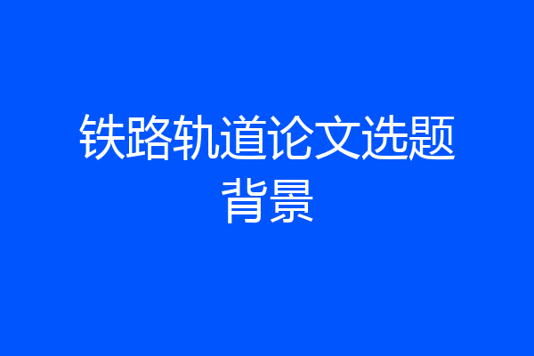 铁路轨道论文选题背景