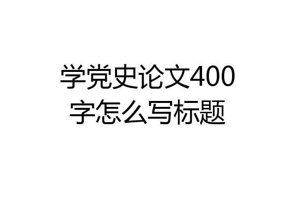 学党史论文400字怎么写标题