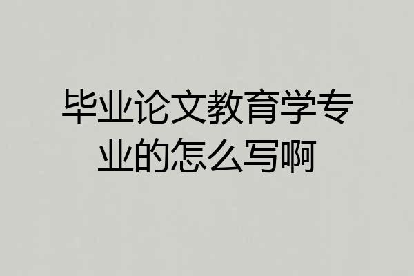 毕业论文教育学专业的怎么写啊