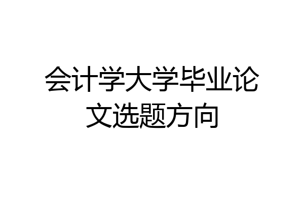 会计学大学毕业论文选题方向