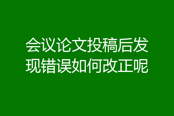 会议论文投稿后发现错误如何改正呢