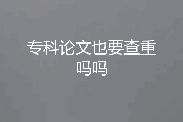 专科论文也要查重吗吗