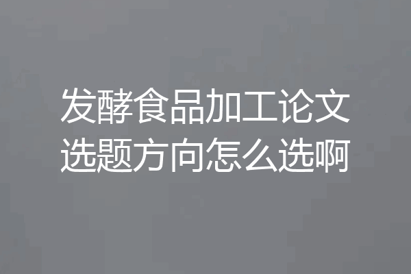 发酵食品加工论文选题方向怎么选啊