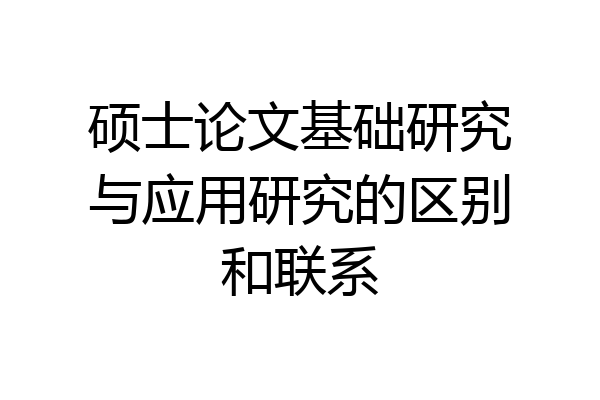 硕士论文基础研究与应用研究的区别和联系