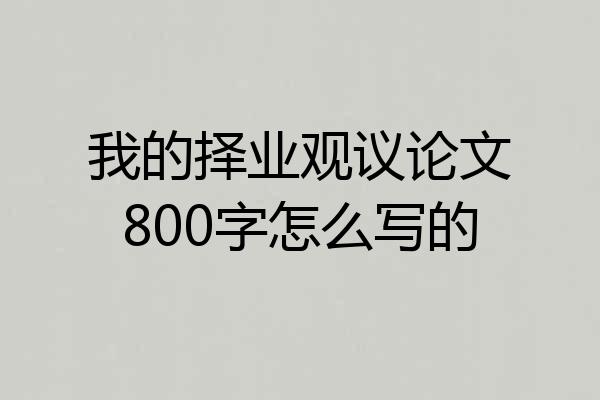 我的择业观议论文800字怎么写的