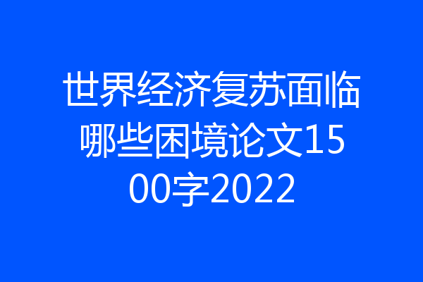 世界经济复苏面临哪些困境论文1500字2022