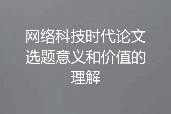 网络科技时代论文选题意义和价值的理解
