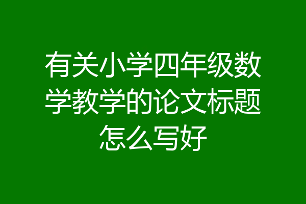 有关小学四年级数学教学的论文标题怎么写好