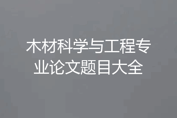 木材科学与工程专业论文题目大全
