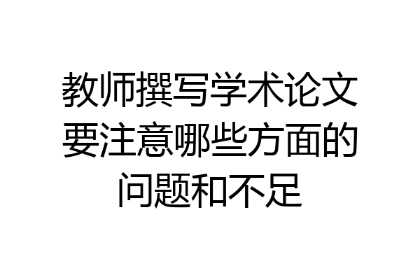 教师撰写学术论文要注意哪些方面的问题和不足
