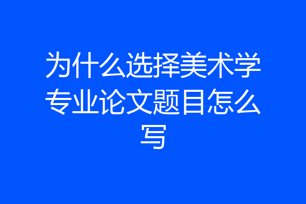 为什么选择美术学专业论文题目怎么写