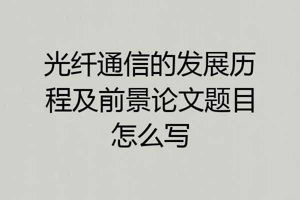 光纤通信的发展历程及前景论文题目怎么写