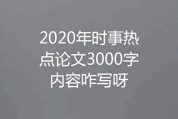 2020年时事热点论文3000字内容咋写呀
