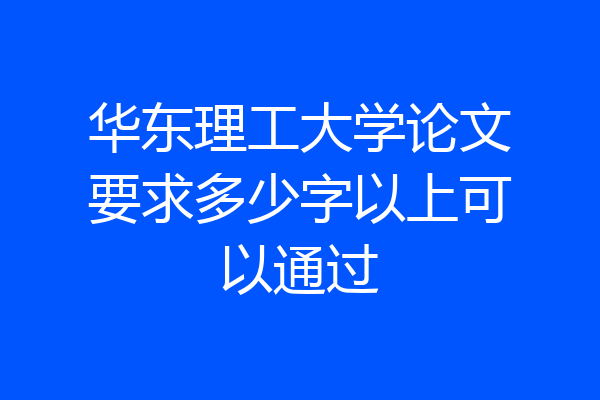 华东理工大学论文要求多少字以上可以通过