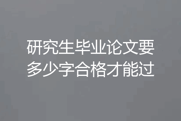 研究生毕业论文要多少字合格才能过