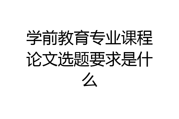 学前教育专业课程论文选题要求是什么