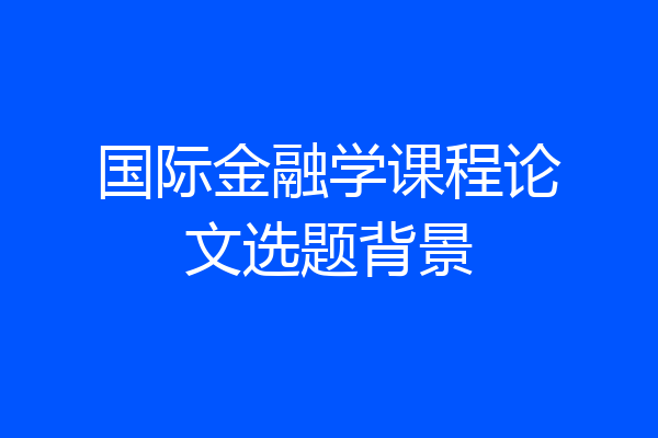 国际金融学课程论文选题背景
