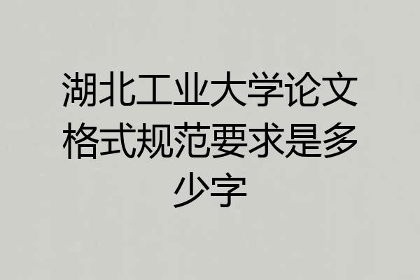 湖北工业大学论文格式规范要求是多少字