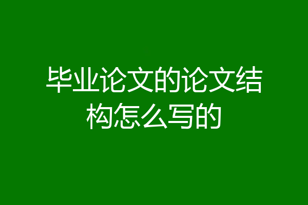 毕业论文的论文结构怎么写的