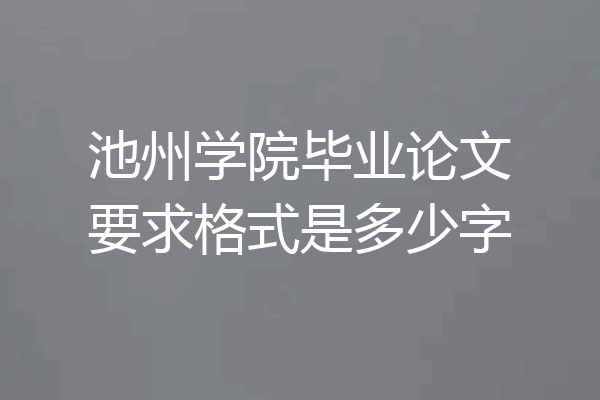 池州学院毕业论文要求格式是多少字