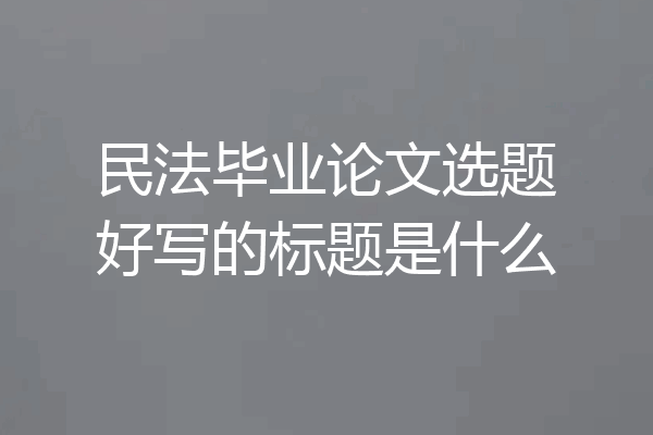 民法毕业论文选题好写的标题是什么