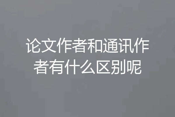 论文作者和通讯作者有什么区别呢