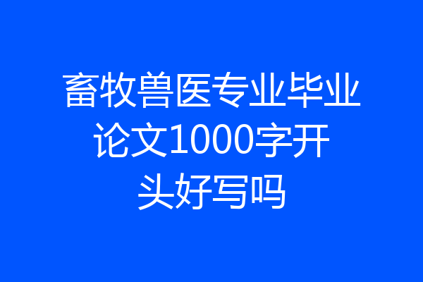 畜牧兽医专业毕业论文1000字开头好写吗